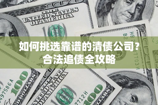 武汉如何挑选靠谱的清债公司?合法追债全攻略 武汉如何挑选靠谱的清债公司?合法追债全攻略