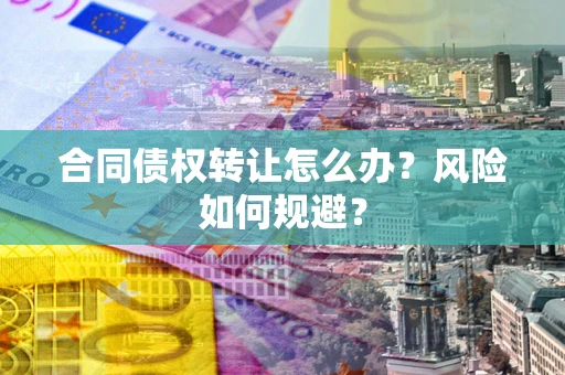 武汉合同债权转让怎么办？风险如何规避？