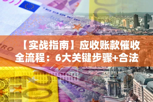 武汉【实战指南】应收账款催收全流程：6大关键步骤+合法回款技巧
