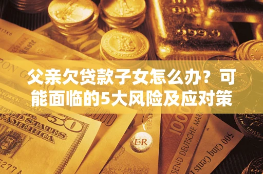 武汉父亲欠贷款子女怎么办？可能面临的5大风险及应对策略