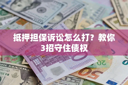 武汉抵押担保诉讼怎么打？教你3招守住债权