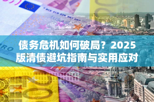 武汉债务危机如何破局？2025版清债避坑指南与实用应对策略
