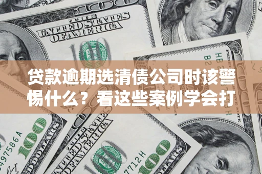武汉贷款逾期选清债公司时该警惕什么？看这些案例学会打翻身仗
