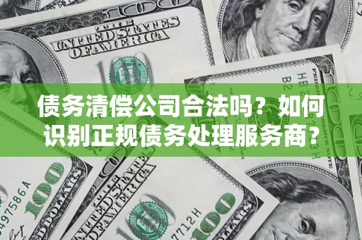 武汉债务清偿公司合法吗？如何识别正规债务处理服务商？
