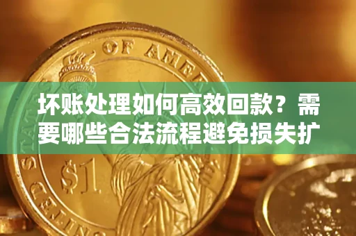 武汉坏账处理如何高效回款？需要哪些合法流程避免损失扩大？