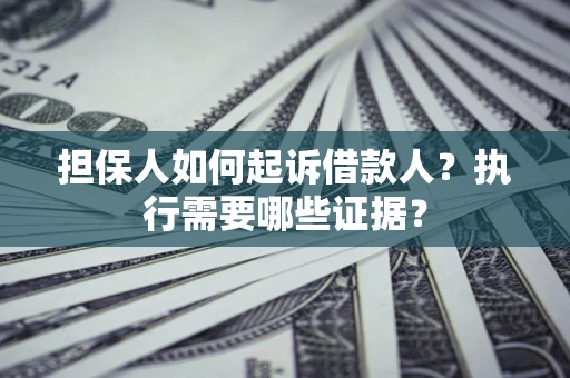 武汉担保人如何起诉借款人？执行需要哪些证据？