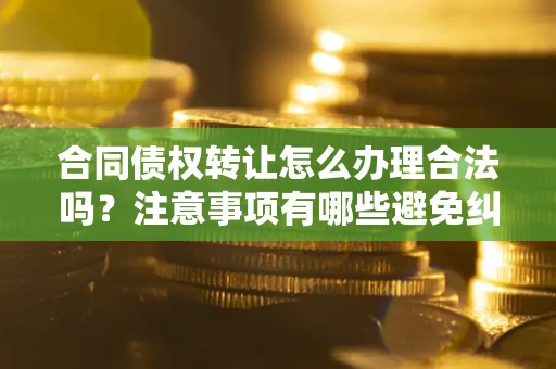 武汉合同债权转让怎么办理合法吗？注意事项有哪些避免纠纷？