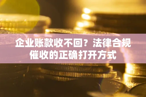 武汉企业账款收不回？法律合规催收的正确打开方式