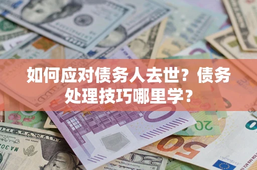 武汉如何应对债务人去世？债务处理技巧哪里学？