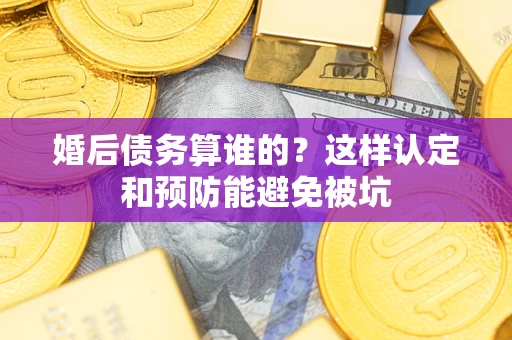 武汉婚后债务算谁的？这样认定和预防能避免被坑