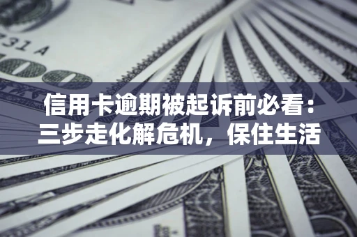 武汉信用卡逾期被起诉前必看：三步走化解危机，保住生活尊严
