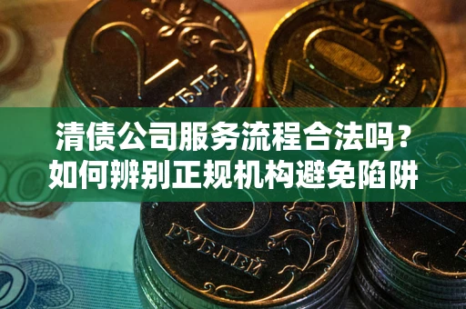 武汉清债公司服务流程合法吗？如何辨别正规机构避免陷阱？