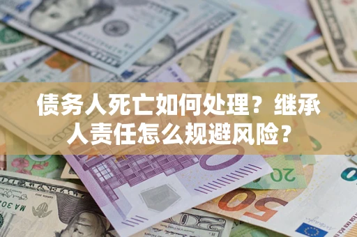 武汉债务人死亡如何处理？继承人责任怎么规避风险？