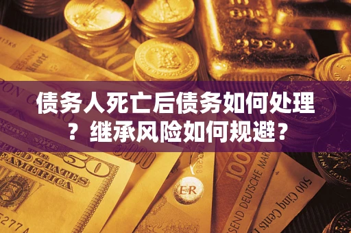 武汉债务人死亡后债务如何处理？继承风险如何规避？