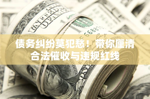 武汉债务纠纷莫犯愁！带你厘清合法催收与违规红线
