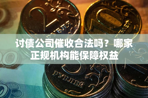 武汉讨债公司催收合法吗？哪家正规机构能保障权益