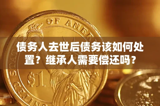 武汉债务人去世后债务该如何处置？继承人需要偿还吗？