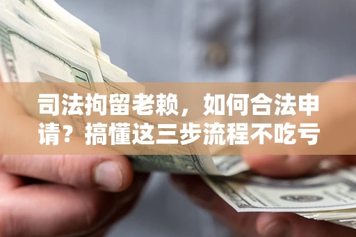 武汉司法拘留老赖，如何合法申请？搞懂这三步流程不吃亏！