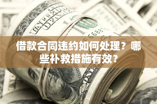 武汉借款合同违约如何处理？哪些补救措施有效？