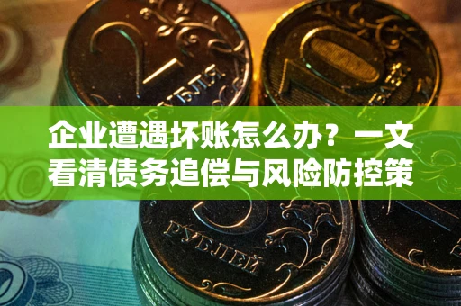 武汉企业遭遇坏账怎么办？一文看清债务追偿与风险防控策略