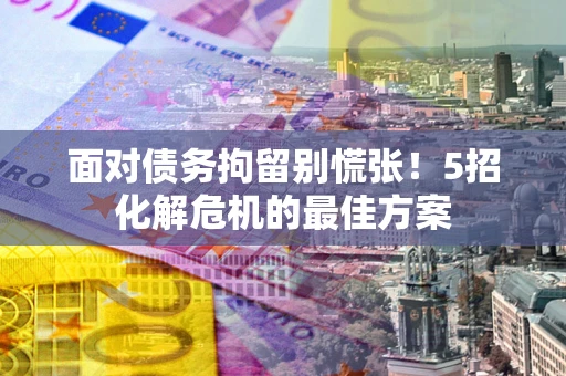 武汉面对债务拘留别慌张！5招化解危机的最佳方案
