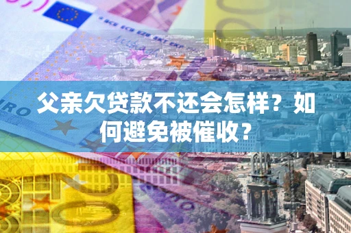 武汉父亲欠贷款不还会怎样？如何避免被催收？