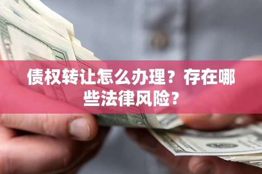 武汉债权转让怎么办理？存在哪些法律风险？