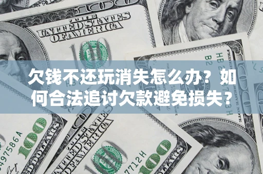 武汉欠钱不还玩消失怎么办?如何合法追讨欠款避免损失? 武汉欠钱不还玩消失怎么办?如何合法追讨欠款避免损失?