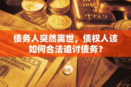 武汉债务人突然离世，债权人该如何合法追讨债务？