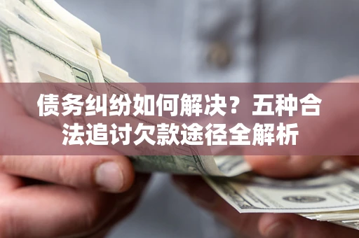 武汉债务纠纷如何解决？五种合法追讨欠款途径全解析