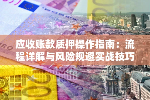 武汉应收账款质押操作指南:流程详解与风险规避实战技巧 武汉应收账款质押操作指南:流程详解与风险规避实战技巧