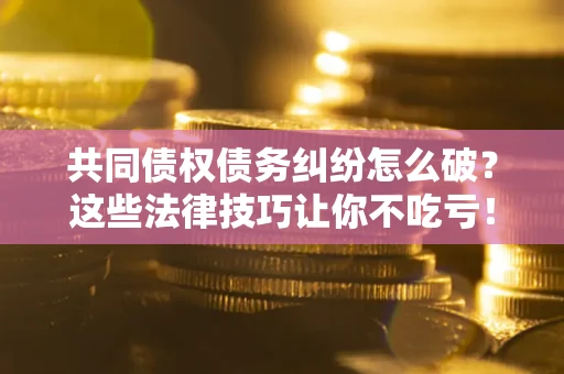 武汉共同债权债务纠纷怎么破？这些法律技巧让你不吃亏！