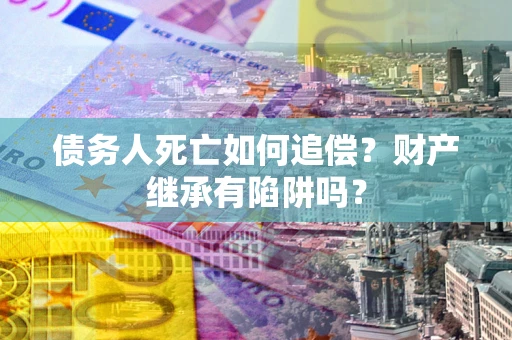 武汉债务人死亡如何追偿？财产继承有陷阱吗？
