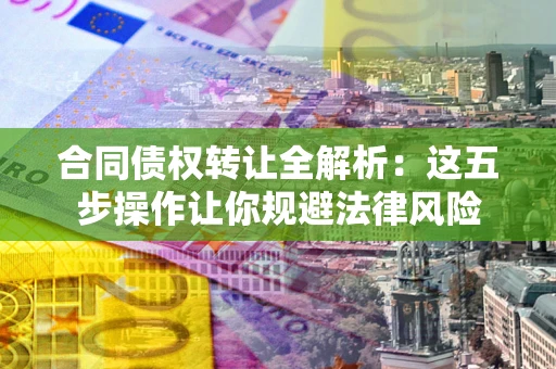 武汉合同债权转让全解析：这五步操作让你规避法律风险