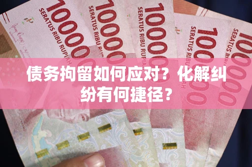武汉债务拘留如何应对？化解纠纷有何捷径？