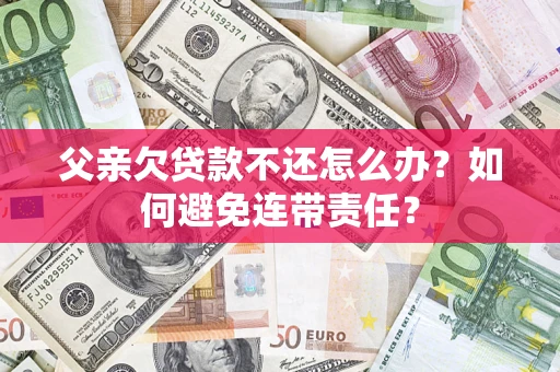 武汉父亲欠贷款不还怎么办？如何避免连带责任？