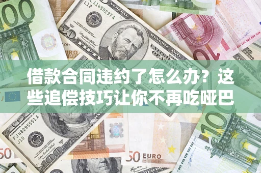 武汉借款合同违约了怎么办？这些追偿技巧让你不再吃哑巴亏