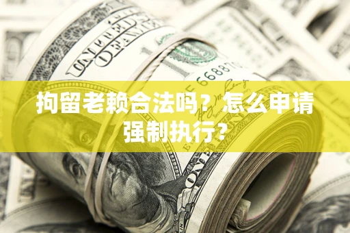 武汉拘留老赖合法吗？怎么申请强制执行？