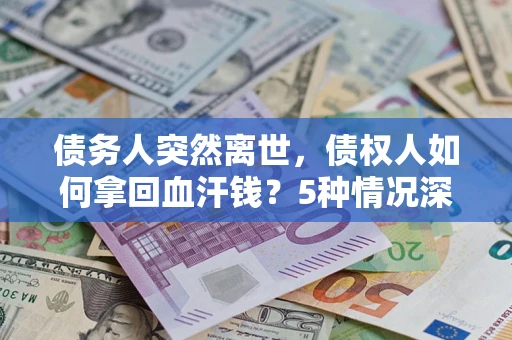 武汉债务人突然离世，债权人如何拿回血汗钱？5种情况深度解析