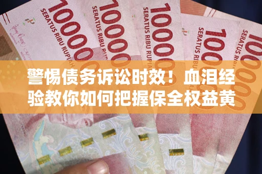 武汉警惕债务诉讼时效！血泪经验教你如何把握保全权益黄金期