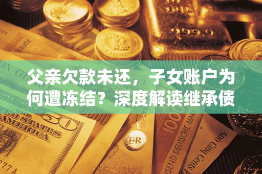 武汉父亲欠款未还，子女账户为何遭冻结？深度解读继承债务迷局