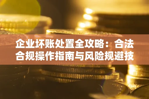 武汉企业坏账处置全攻略：合法合规操作指南与风险规避技巧解析