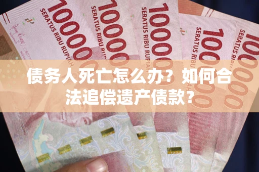 武汉债务人死亡怎么办？如何合法追偿遗产债款？