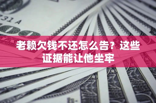 武汉老赖欠钱不还怎么告？这些证据能让他坐牢