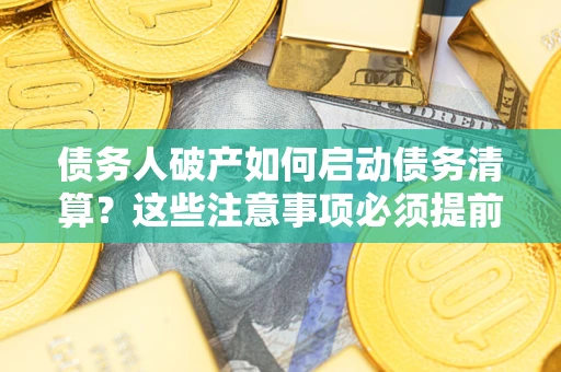 武汉债务人破产如何启动债务清算？这些注意事项必须提前知道