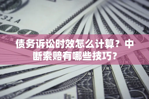 武汉债务诉讼时效怎么计算？中断索赔有哪些技巧？