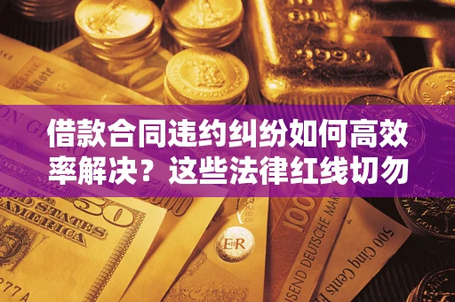 武汉借款合同违约纠纷如何高效率解决？这些法律红线切勿触碰