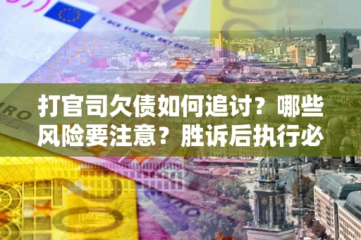 武汉打官司欠债如何追讨？哪些风险要注意？胜诉后执行必看！