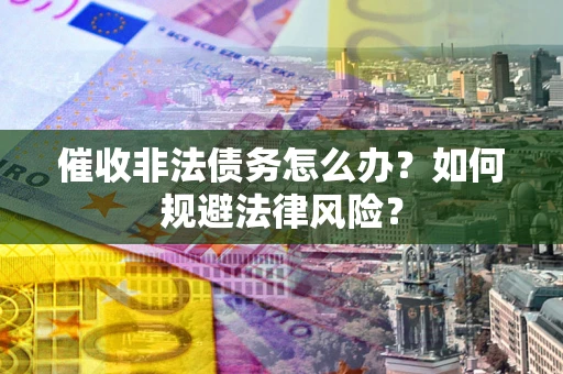 武汉催收非法债务怎么办？如何规避法律风险？