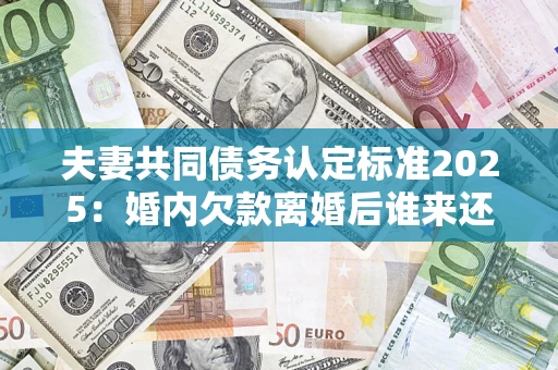 武汉夫妻共同债务认定标准2025:婚内欠款离婚后谁来还? 武汉夫妻共同债务认定标准2025:婚内欠款离婚后谁来还?